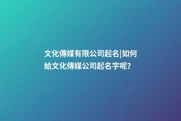 文化傳媒有限公司起名|如何給文化傳媒公司起名字呢？-第1張-公司起名-玄機派